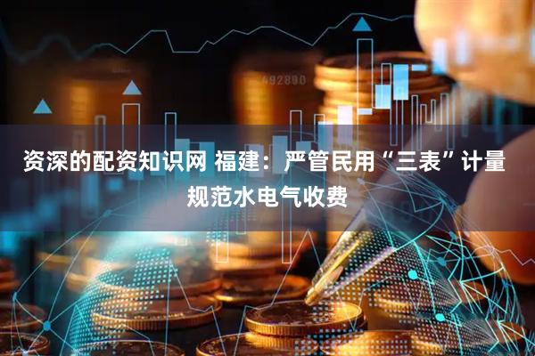 资深的配资知识网 福建：严管民用“三表”计量 规范水电气收费