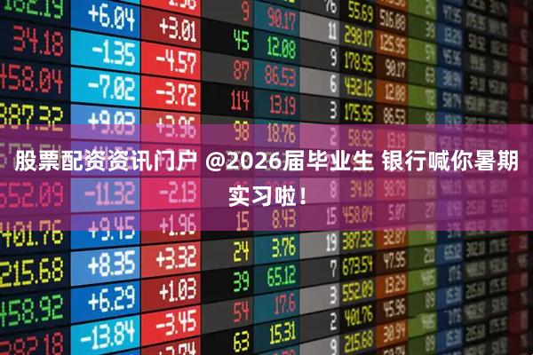 股票配资资讯门户 @2026届毕业生 银行喊你暑期实习啦！