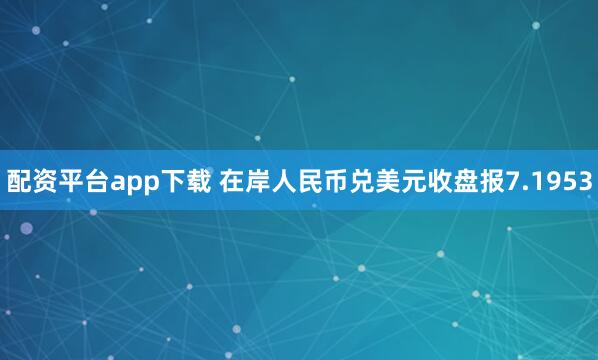 配资平台app下载 在岸人民币兑美元收盘报7.1953