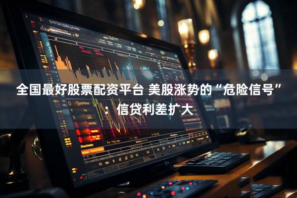 全国最好股票配资平台 美股涨势的“危险信号”：信贷利差扩大