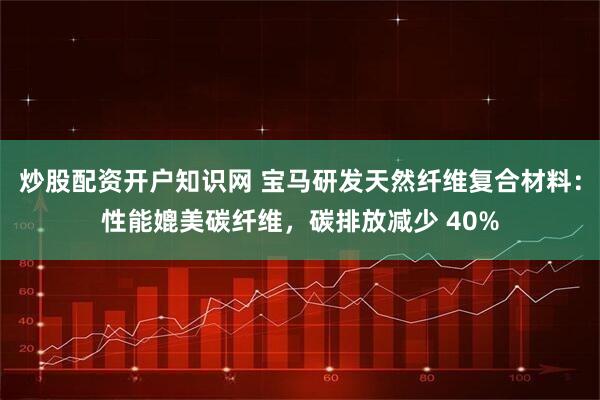 炒股配资开户知识网 宝马研发天然纤维复合材料：性能媲美碳纤维，碳排放减少 40%