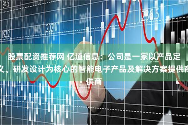 股票配资推荐网 亿道信息：公司是一家以产品定义、研发设计为核心的智能电子产品及解决方案提供商