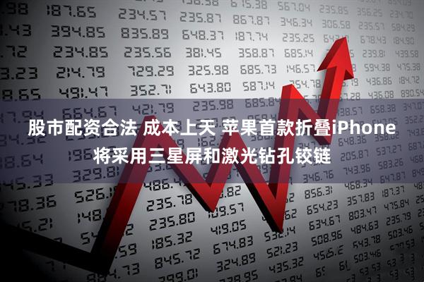 股市配资合法 成本上天 苹果首款折叠iPhone将采用三星屏和激光钻孔铰链