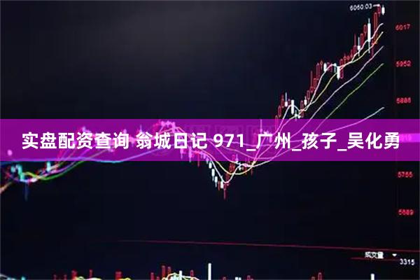 实盘配资查询 翁城日记 971_广州_孩子_吴化勇