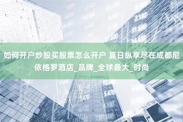 如何开户炒股买股票怎么开户 夏日纵享尽在成都尼依格罗酒店_品牌_全球最大_时尚
