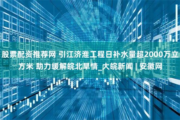 股票配资推荐网 引江济淮工程日补水量超2000万立方米 助力缓解皖北旱情_大皖新闻 | 安徽网