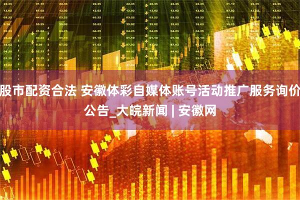 股市配资合法 安徽体彩自媒体账号活动推广服务询价公告_大皖新闻 | 安徽网