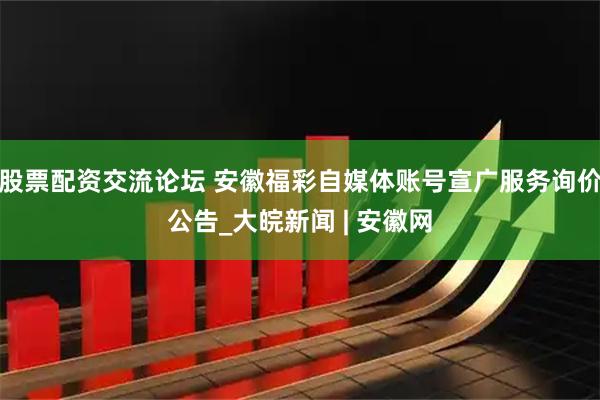 股票配资交流论坛 安徽福彩自媒体账号宣广服务询价公告_大皖新闻 | 安徽网