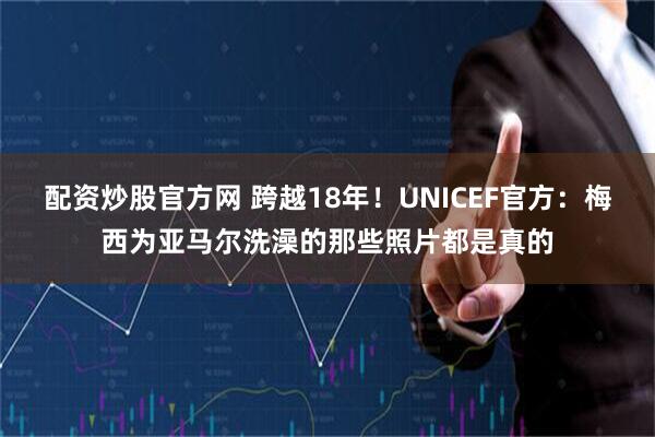 配资炒股官方网 跨越18年！UNICEF官方：梅西为亚马尔洗澡的那些照片都是真的