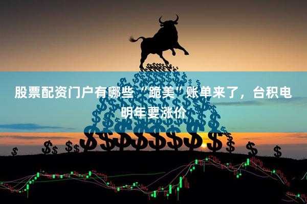 股票配资门户有哪些 “跪美”账单来了，台积电明年要涨价