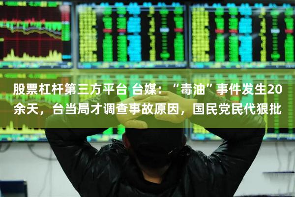 股票杠杆第三方平台 台媒：“毒油”事件发生20余天，台当局才调查事故原因，国民党民代狠批