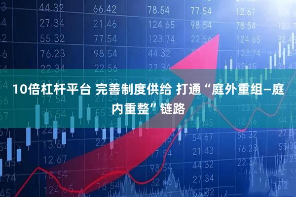 10倍杠杆平台 完善制度供给 打通“庭外重组—庭内重整”链路