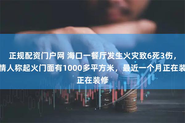 正规配资门户网 海口一餐厅发生火灾致6死3伤，知情人称起火门面有1000多平方米，最近一个月正在装修