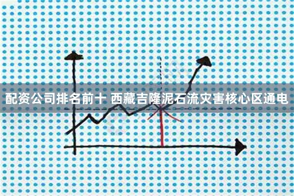 配资公司排名前十 西藏吉隆泥石流灾害核心区通电