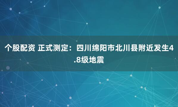 个股配资 正式测定：四川绵阳市北川县附近发生4.8级地震