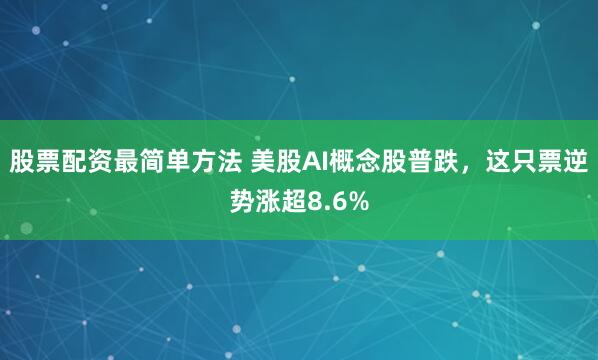 股票配资最简单方法 美股AI概念股普跌，这只票逆势涨超8.6%