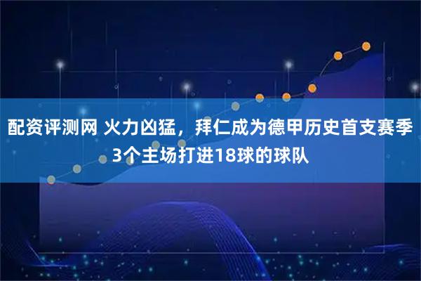 配资评测网 火力凶猛，拜仁成为德甲历史首支赛季3个主场打进18球的球队